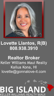 Lovette Llantos, R(B) 808.938.3910  Realtor BrokerKeller Williams Maui Realty Kailua Kona, HI lovette@gonnalove-it.com  BIG ISLAND KELLER WILLIAMS REALTY MAUI